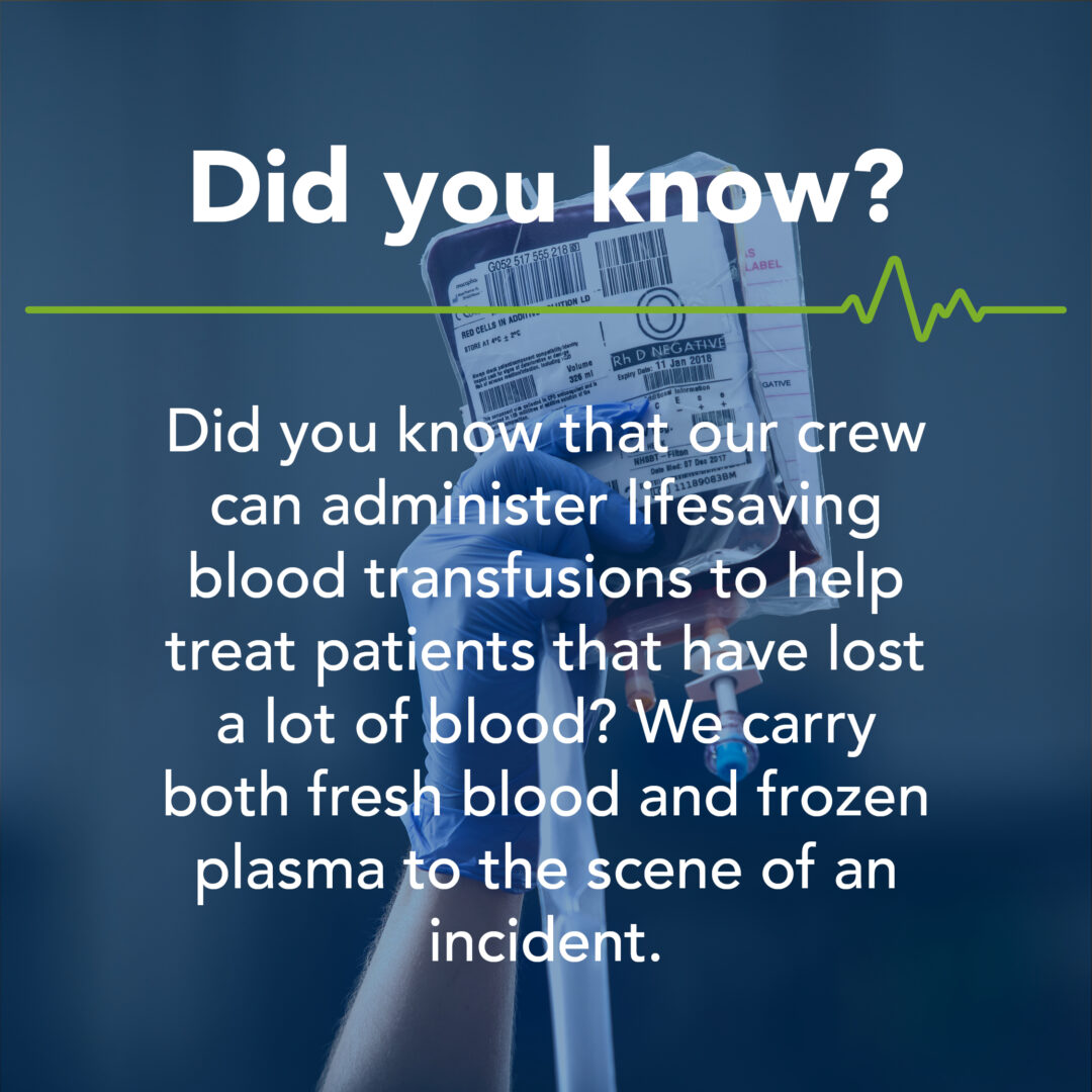 Did you know that our crew can administer lifesaving blood transfusions to help treat patients that have lost a lot of blood? We carry both fresh blood and frozen plasma to the scene of an incident.